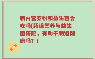 肠内营养粉和益生菌合吃吗(肠道营养与益生菌搭配，有助于肠道健康吗？)