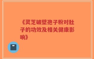 《灵芝破壁孢子粉对肚子的功效及相关健康影响》