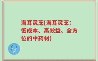 海耳灵芝(海耳灵芝：低成本、高效益、全方位的中药材)