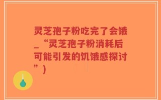 灵芝孢子粉吃完了会饿_“灵芝孢子粉消耗后可能引发的饥饿感探讨”)