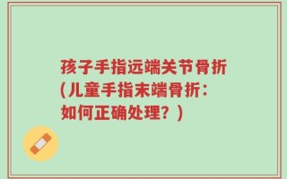 孩子手指远端关节骨折(儿童手指末端骨折：如何正确处理？)