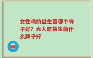 女性喝的益生菌哪个牌子好？大人吃益生菌什么牌子好