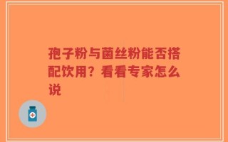 孢子粉与菌丝粉能否搭配饮用？看看专家怎么说