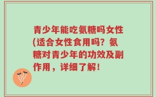 青少年能吃氨糖吗女性(适合女性食用吗？氨糖对青少年的功效及副作用，详细了解！