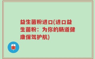 益生菌粉进口(进口益生菌粉：为你的肠道健康保驾护航)