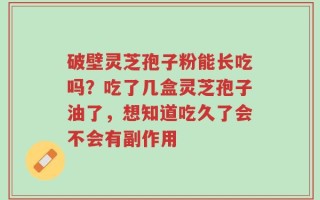 破壁灵芝孢子粉能长吃吗？吃了几盒灵芝孢子油了，想知道吃久了会不会有副作用