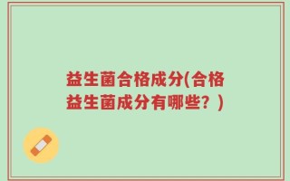 益生菌合格成分(合格益生菌成分有哪些？)