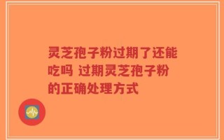 灵芝孢子粉过期了还能吃吗 过期灵芝孢子粉的正确处理方式