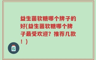 益生菌软糖哪个牌子的好(益生菌软糖哪个牌子最受欢迎？推荐几款！)