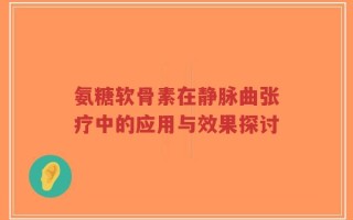 氨糖软骨素在静脉曲张疗中的应用与效果探讨