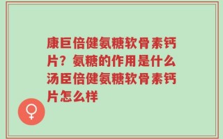 康巨倍健氨糖软骨素钙片？氨糖的作用是什么汤臣倍健氨糖软骨素钙片怎么样