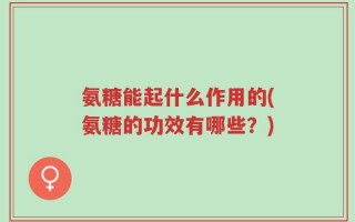 氨糖能起什么作用的(氨糖的功效有哪些？)
