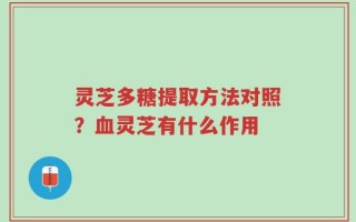 灵芝多糖提取方法对照？血灵芝有什么作用