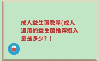 成人益生菌数量(成人适用的益生菌推荐摄入量是多少？)