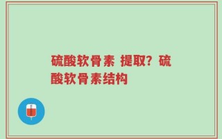 硫酸软骨素 提取？硫酸软骨素结构