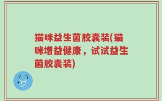 猫咪益生菌胶囊装(猫咪增益健康，试试益生菌胶囊装)