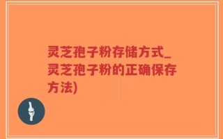 灵芝孢子粉存储方式_灵芝孢子粉的正确保存方法)