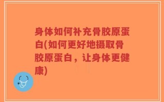 身体如何补充骨胶原蛋白(如何更好地摄取骨胶原蛋白，让身体更健康)