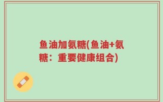 鱼油加氨糖(鱼油+氨糖：重要健康组合)