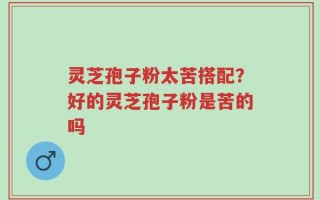 灵芝孢子粉太苦搭配？好的灵芝孢子粉是苦的吗