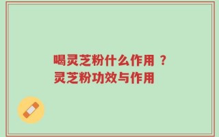 喝灵芝粉什么作用 ？灵芝粉功效与作用