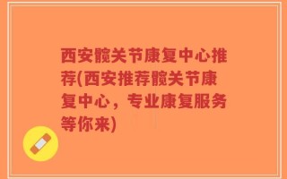 西安髋关节康复中心推荐(西安推荐髋关节康复中心，专业康复服务等你来)