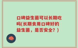 口碑益生菌可以长期吃吗(长期食用口碑好的益生菌，是否安全？)