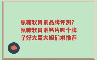 氨糖软骨素品牌评测？氨糖软骨素钙片哪个牌子好大哥大姐们求推荐
