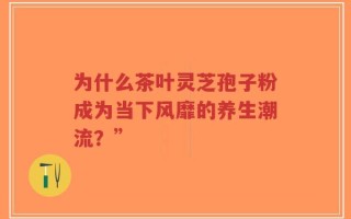 为什么茶叶灵芝孢子粉成为当下风靡的养生潮流？”