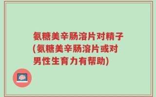 氨糖美辛肠溶片对精子(氨糖美辛肠溶片或对男性生育力有帮助)