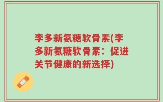 李多新氨糖软骨素(李多新氨糖软骨素：促进关节健康的新选择)