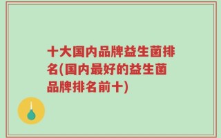 十大国内品牌益生菌排名(国内最好的益生菌品牌排名前十)