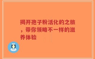 揭开孢子粉活化的之旅，带你领略不一样的滋养体验