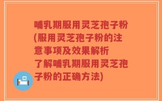 哺乳期服用灵芝孢子粉(服用灵芝孢子粉的注意事项及效果解析  了解哺乳期服用灵芝孢子粉的正确方法)
