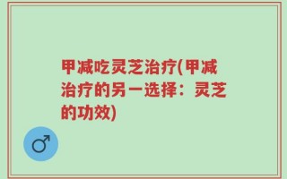 甲减吃灵芝治疗(甲减治疗的另一选择：灵芝的功效)