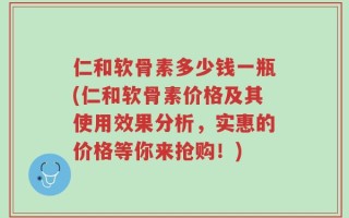 仁和软骨素多少钱一瓶(仁和软骨素价格及其使用效果分析，实惠的价格等你来抢购！)