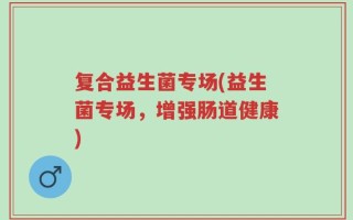 复合益生菌专场(益生菌专场，增强肠道健康)