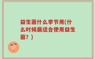 益生菌什么季节用(什么时候最适合使用益生菌？)