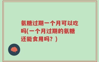 氨糖过期一个月可以吃吗(一个月过期的氨糖还能食用吗？)