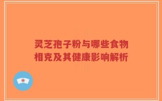灵芝孢子粉与哪些食物相克及其健康影响解析
