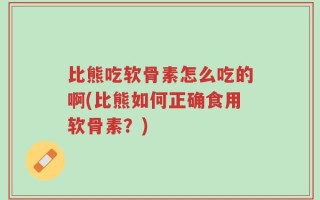 比熊吃软骨素怎么吃的啊(比熊如何正确食用软骨素？)
