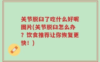 关节脱臼了吃什么好呢图片(关节脱臼怎么办？饮食推荐让你恢复更快！)