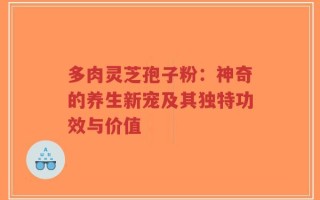 多肉灵芝孢子粉：神奇的养生新宠及其独特功效与价值