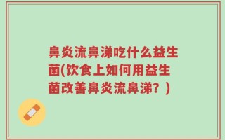 鼻炎流鼻涕吃什么益生菌(饮食上如何用益生菌改善鼻炎流鼻涕？)