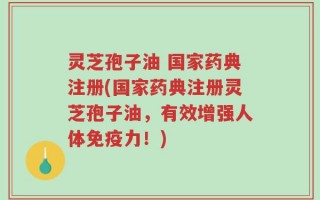 灵芝孢子油 国家药典注册(国家药典注册灵芝孢子油，有效增强人体免疫力！)