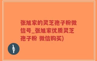 张旭家的灵芝孢子粉微信号_张旭家优质灵芝孢子粉 微信购买)
