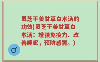 灵芝干姜甘草白术汤的功效(灵芝干姜甘草白术汤：增强免疫力、改善睡眠，预防感冒。)