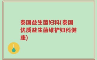泰国益生菌妇科(泰国优质益生菌维护妇科健康)