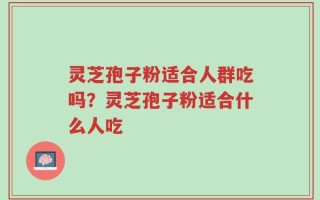 灵芝孢子粉适合人群吃吗？灵芝孢子粉适合什么人吃
