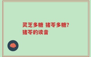 灵芝多糖 猪苓多糖？猪苓的读音